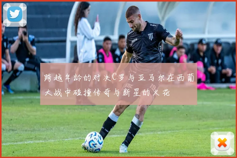跨越年龄的对决C罗与亚马尔在西葡大战中碰撞传奇与新星的火花