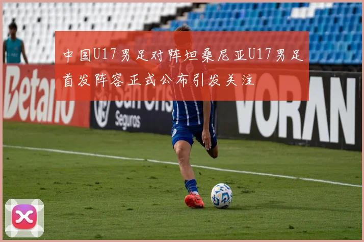 中国U17男足对阵坦桑尼亚U17男足首发阵容正式公布引发关注