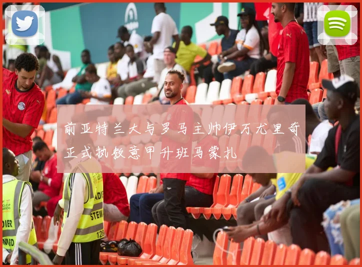 前亚特兰大与罗马主帅伊万尤里奇正式执教意甲升班马蒙扎