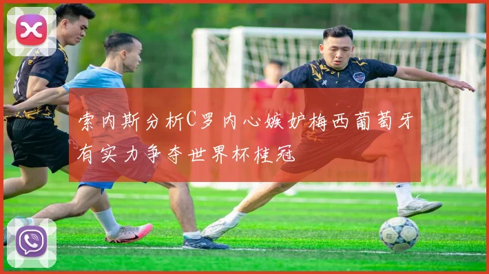 索内斯分析C罗内心嫉妒梅西葡萄牙有实力争夺世界杯桂冠